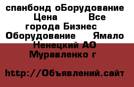 спанбонд оБорудование  › Цена ­ 100 - Все города Бизнес » Оборудование   . Ямало-Ненецкий АО,Муравленко г.